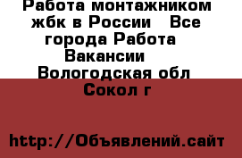 Работа монтажником жбк в России - Все города Работа » Вакансии   . Вологодская обл.,Сокол г.